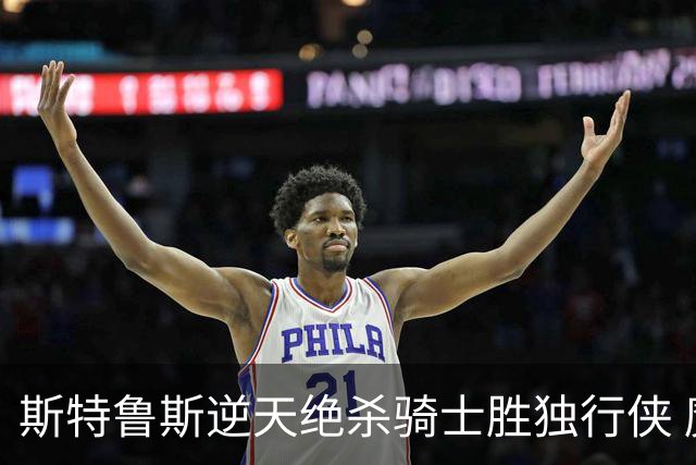 斯特鲁斯逆天绝杀骑士胜独行侠 魔术大胜篮网