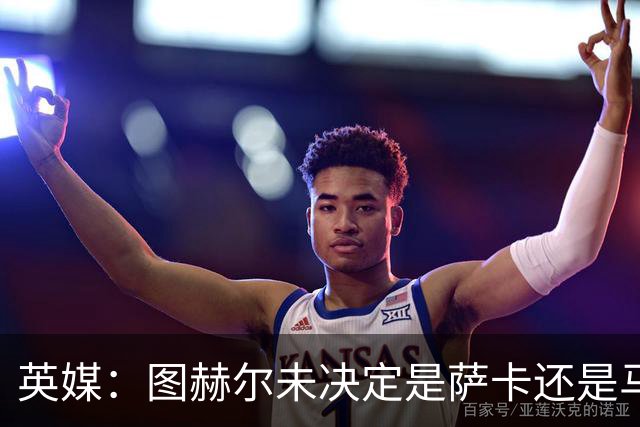 英媒：图赫尔未决定是萨卡还是马杜埃凯首发，中卫斯通斯搭孔萨